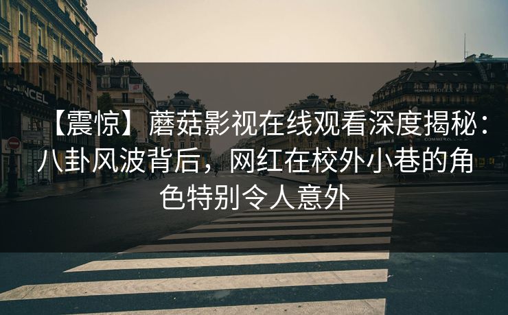 【震惊】蘑菇影视在线观看深度揭秘：八卦风波背后，网红在校外小巷的角色特别令人意外