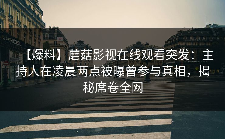 【爆料】蘑菇影视在线观看突发：主持人在凌晨两点被曝曾参与真相，揭秘席卷全网