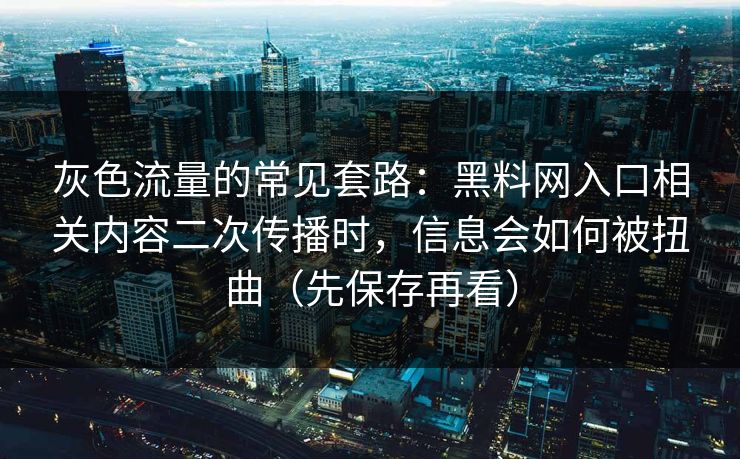 灰色流量的常见套路：黑料网入口相关内容二次传播时，信息会如何被扭曲（先保存再看）