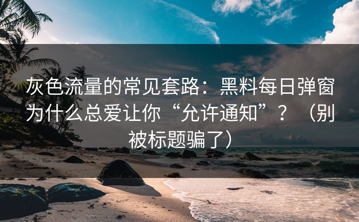 灰色流量的常见套路：黑料每日弹窗为什么总爱让你“允许通知”？（别被标题骗了）