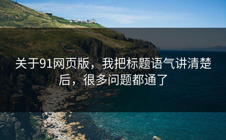 关于91网页版，我把标题语气讲清楚后，很多问题都通了