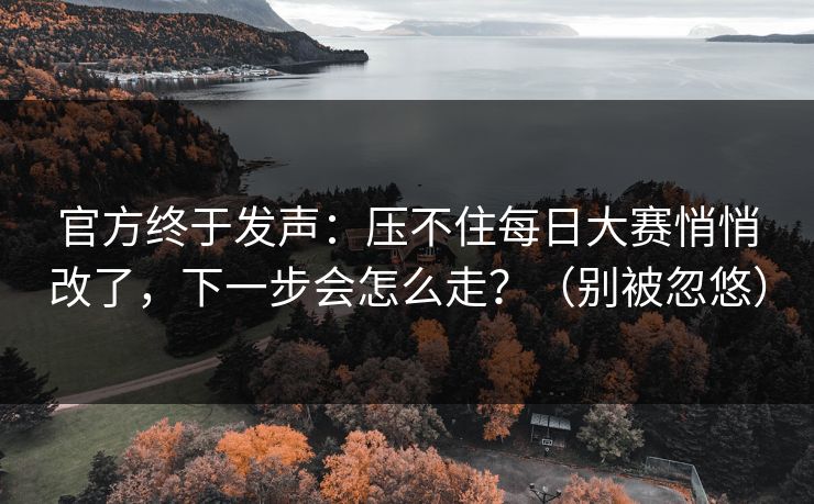 官方终于发声:压不住每日大赛悄悄改了,下一步会怎么走?(别被忽悠) 官方终于发声:压不住每日大赛悄悄改了,下一步会怎么走?(别被忽悠)
