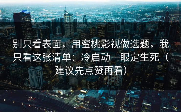 别只看表面，用蜜桃影视做选题，我只看这张清单：冷启动一眼定生死（建议先点赞再看）