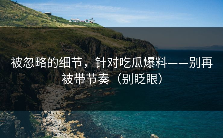 被忽略的细节，针对吃瓜爆料——别再被带节奏（别眨眼）