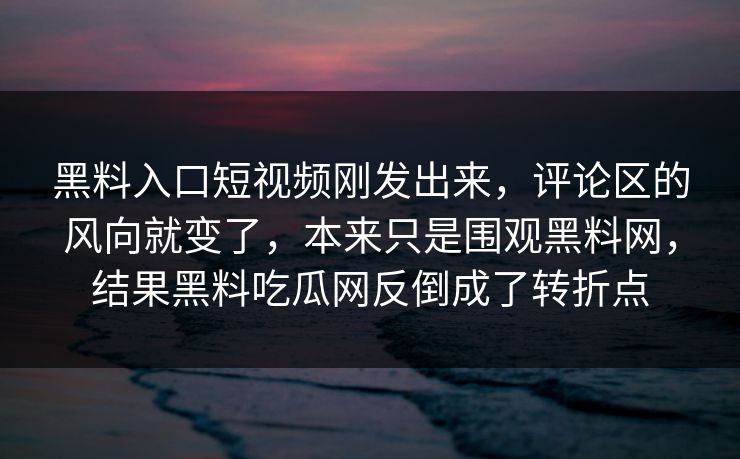 黑料入口短视频刚发出来，评论区的风向就变了，本来只是围观黑料网，结果黑料吃瓜网反倒成了转折点