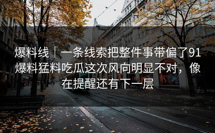 爆料线｜一条线索把整件事带偏了91爆料猛料吃瓜这次风向明显不对，像在提醒还有下一层