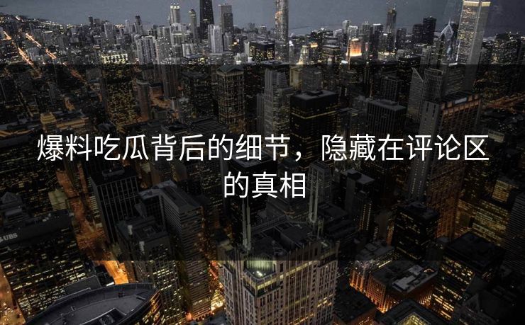 爆料吃瓜背后的细节，隐藏在评论区的真相