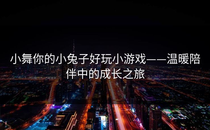 小舞你的小兔子好玩小游戏——温暖陪伴中的成长之旅