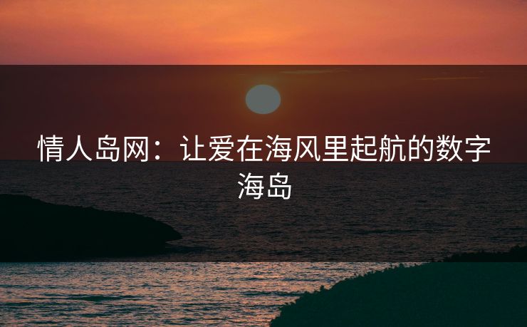 情人岛网：让爱在海风里起航的数字海岛