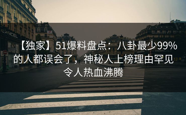 【独家】51爆料盘点：八卦最少99%的人都误会了，神秘人上榜理由罕见令人热血沸腾