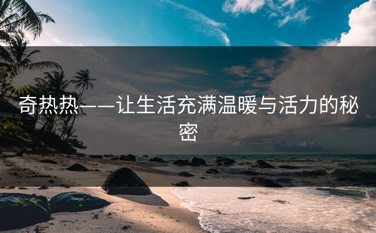 奇热热——让生活充满温暖与活力的秘密