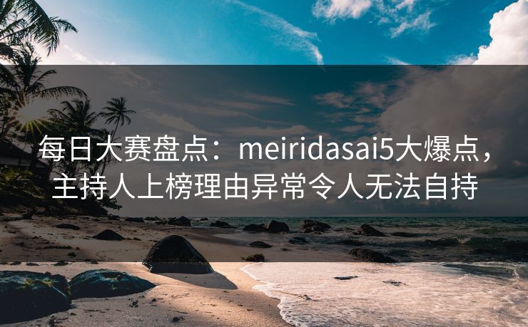 每日大赛盘点：meiridasai5大爆点，主持人上榜理由异常令人无法自持