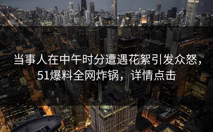 当事人在中午时分遭遇花絮引发众怒,51爆料全网炸锅,详情点击 当事人在中午时分遭遇花絮引发众怒,51爆料全网炸锅,详情点击