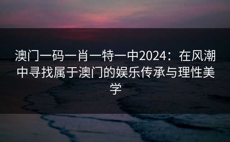 澳门一码一肖一特一中2024：在风潮中寻找属于澳门的娱乐传承与理性美学