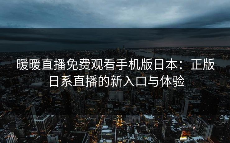 暖暖直播免费观看手机版日本：正版日系直播的新入口与体验