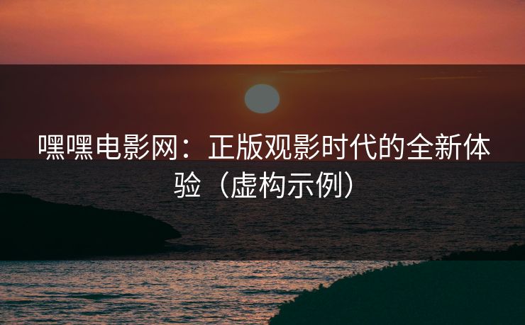 嘿嘿电影网：正版观影时代的全新体验（虚构示例）