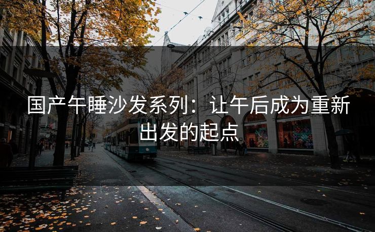 国产午睡沙发系列：让午后成为重新出发的起点