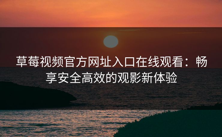 草莓视频官方网址入口在线观看：畅享安全高效的观影新体验