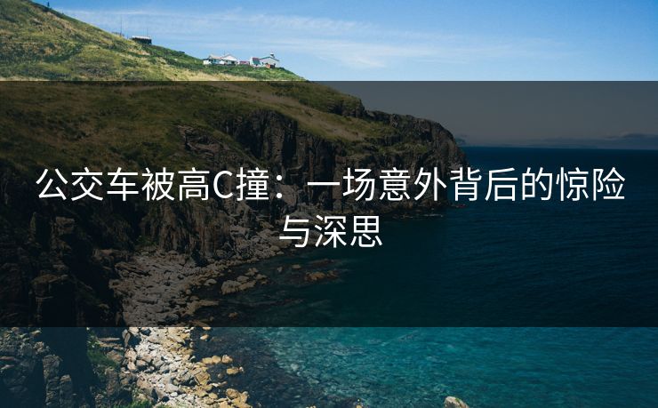 公交车被高C撞：一场意外背后的惊险与深思