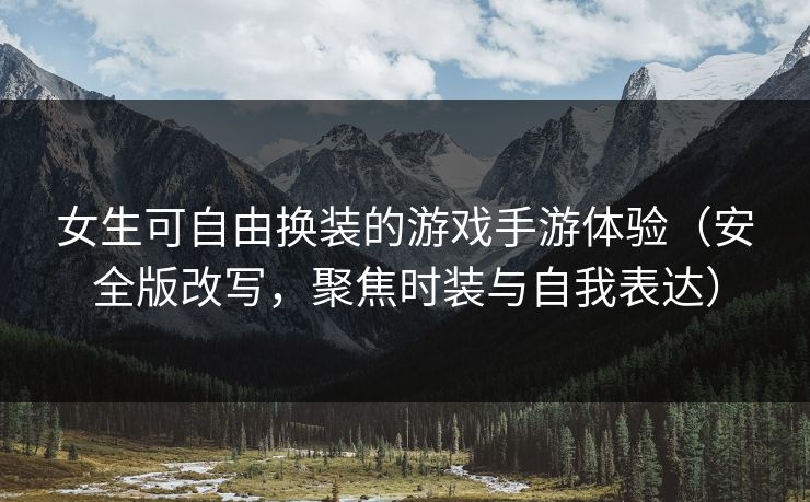 女生可自由换装的游戏手游体验（安全版改写，聚焦时装与自我表达）