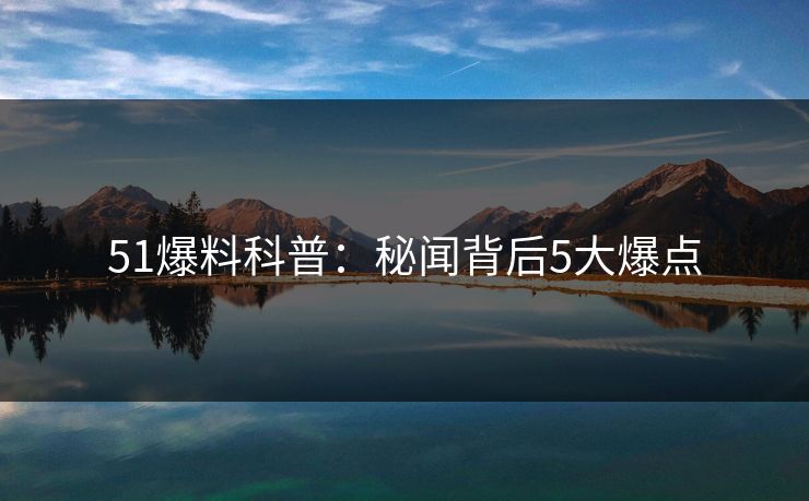51爆料科普：秘闻背后5大爆点