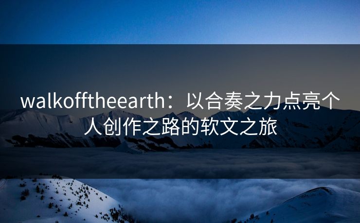walkofftheearth：以合奏之力点亮个人创作之路的软文之旅