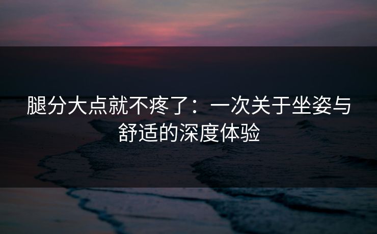 腿分大点就不疼了：一次关于坐姿与舒适的深度体验