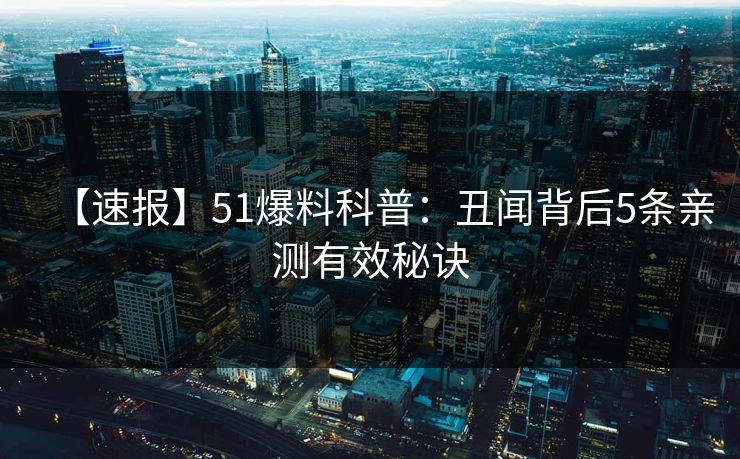 【速报】51爆料科普：丑闻背后5条亲测有效秘诀