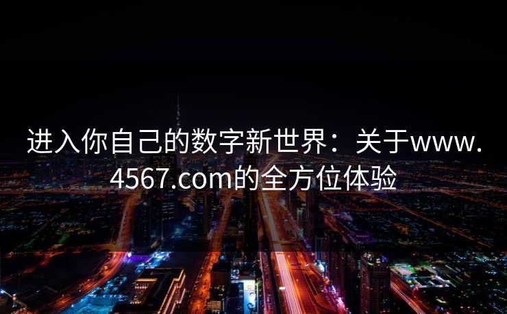 进入你自己的数字新世界:关于www.4567.com的全方位体验 进入你自己的数字新世界:关于www.4567.com的全方位体验