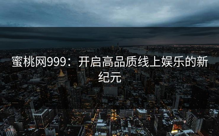 蜜桃网999:开启高品质线上娱乐的新纪元 蜜桃网999:开启高品质线上娱乐的新纪元