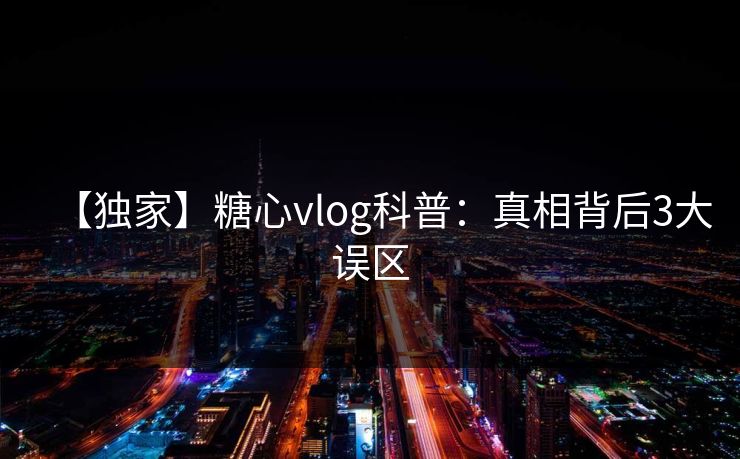【独家】糖心vlog科普：真相背后3大误区