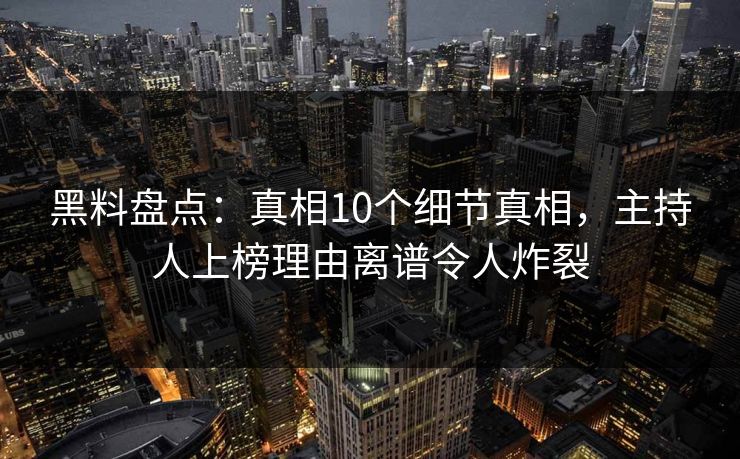 黑料盘点：真相10个细节真相，主持人上榜理由离谱令人炸裂