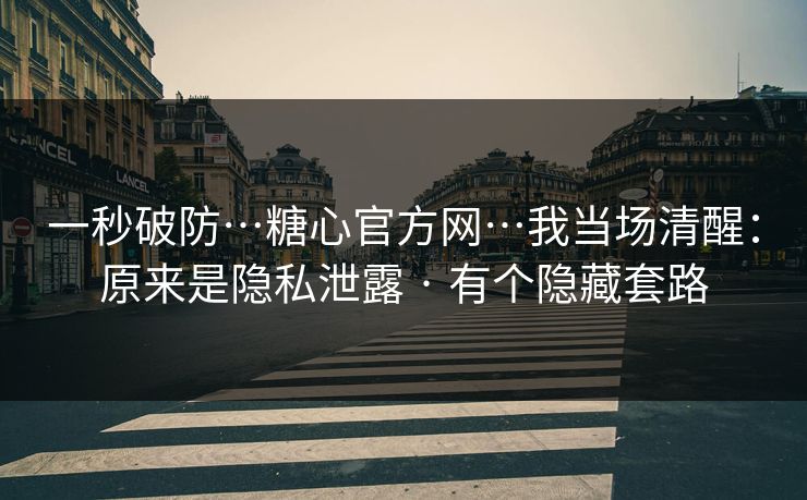 一秒破防…糖心官方网…我当场清醒:原来是隐私泄露 · 有个隐藏套路 一秒破防…糖心官方网…我当场清醒:原来是隐私泄露 · 有个隐藏套路