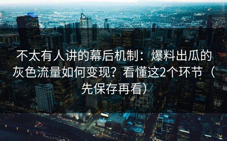 不太有人讲的幕后机制：爆料出瓜的灰色流量如何变现？看懂这2个环节（先保存再看）