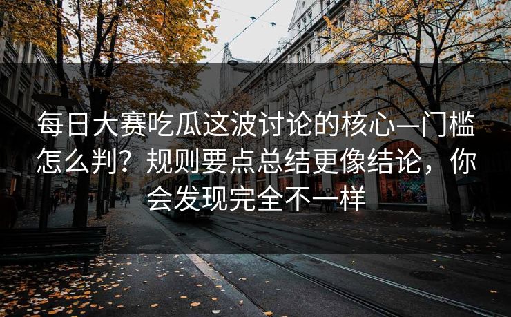 每日大赛吃瓜这波讨论的核心—门槛怎么判？规则要点总结更像结论，你会发现完全不一样