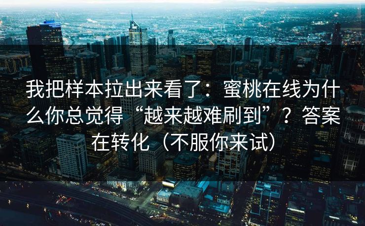 我把样本拉出来看了：蜜桃在线为什么你总觉得“越来越难刷到”？答案在转化（不服你来试）