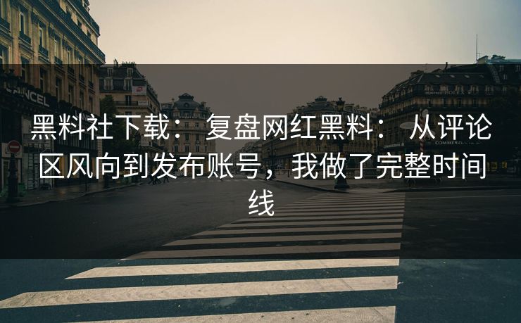 黑料社下载： 复盘网红黑料： 从评论区风向到发布账号，我做了完整时间线