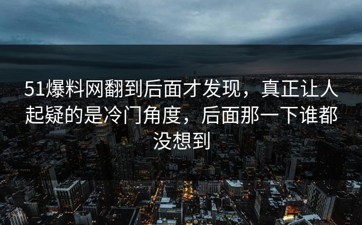 51爆料网翻到后面才发现，真正让人起疑的是冷门角度，后面那一下谁都没想到